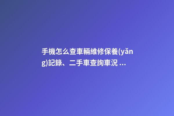 手機怎么查車輛維修保養(yǎng)記錄、二手車查詢車況？